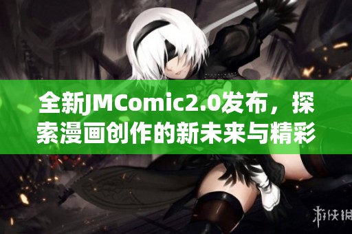 全新JMComic2.0发布，探索漫画创作的新未来与精彩内容