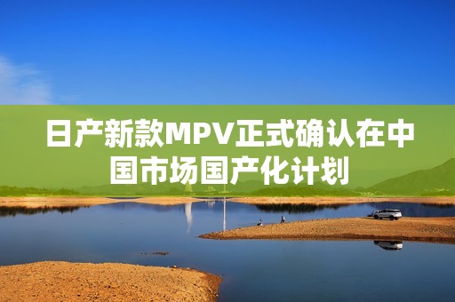 日产新款MPV正式确认在中国市场国产化计划