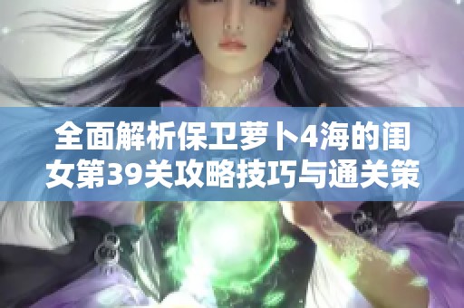 全面解析保卫萝卜4海的闺女第39关攻略技巧与通关策略