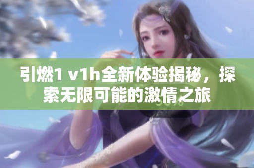 引燃1 v1h全新体验揭秘，探索无限可能的激情之旅