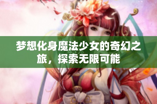 梦想化身魔法少女的奇幻之旅，探索无限可能