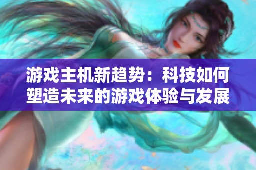 游戏主机新趋势：科技如何塑造未来的游戏体验与发展方向