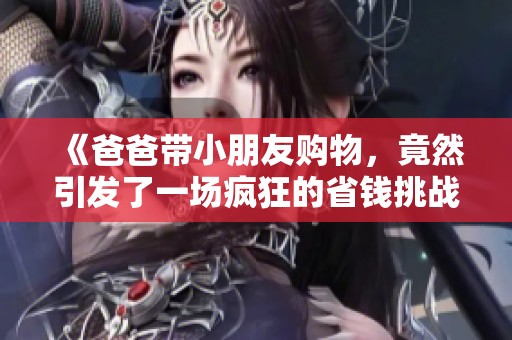 《爸爸带小朋友购物，竟然引发了一场疯狂的省钱挑战》