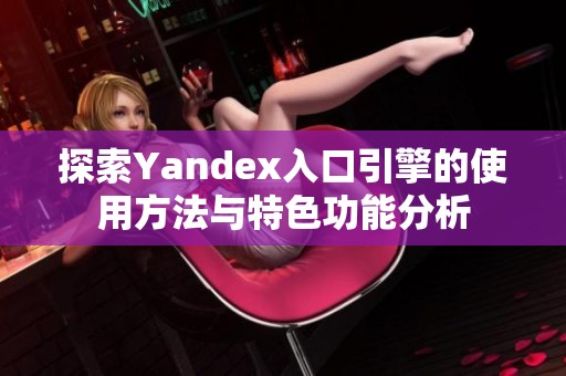 探索Yandex入口引擎的使用方法与特色功能分析