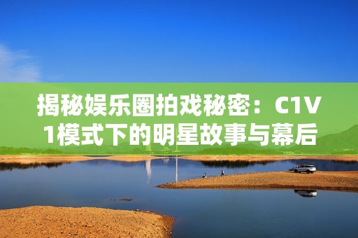 揭秘娱乐圈拍戏秘密：C1V1模式下的明星故事与幕后风云