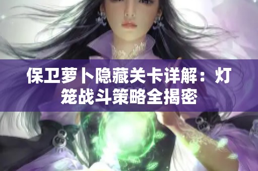 保卫萝卜隐藏关卡详解：灯笼战斗策略全揭密