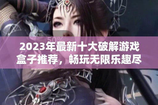 2023年最新十大破解游戏盒子推荐，畅玩无限乐趣尽在3733游戏！