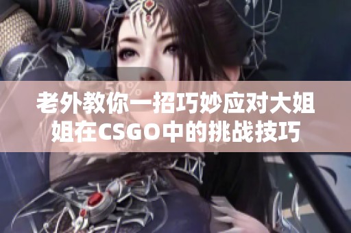 老外教你一招巧妙应对大姐姐在CSGO中的挑战技巧