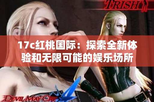 17c红桃国际：探索全新体验和无限可能的娱乐场所