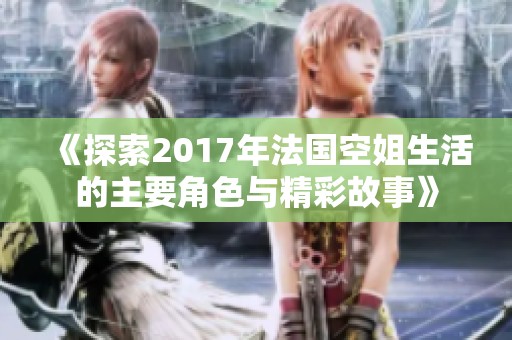 《探索2017年法国空姐生活的主要角色与精彩故事》