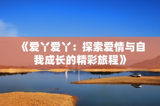 《爱丫爱丫：探索爱情与自我成长的精彩旅程》