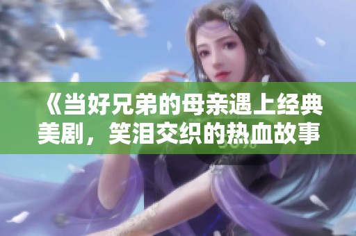 《当好兄弟的母亲遇上经典美剧，笑泪交织的热血故事》