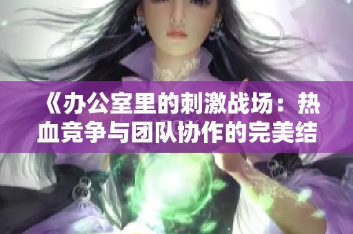 《办公室里的刺激战场：热血竞争与团队协作的完美结合》