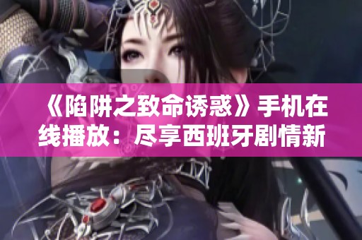 《陷阱之致命诱惑》手机在线播放：尽享西班牙剧情新体验