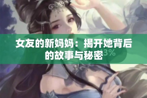 女友的新妈妈：揭开她背后的故事与秘密