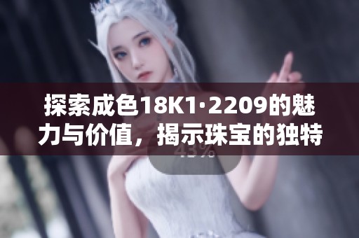 探索成色18K1·2209的魅力与价值，揭示珠宝的独特魅力