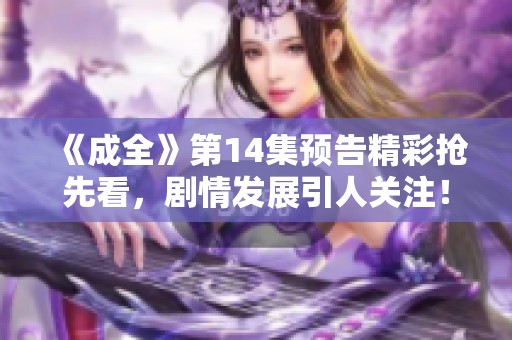 《成全》第14集预告精彩抢先看，剧情发展引人关注！