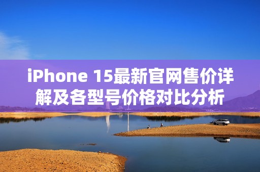 iPhone 15最新官网售价详解及各型号价格对比分析