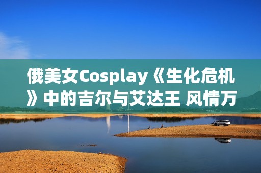 俄美女Cosplay《生化危机》中的吉尔与艾达王 风情万种极具魅力