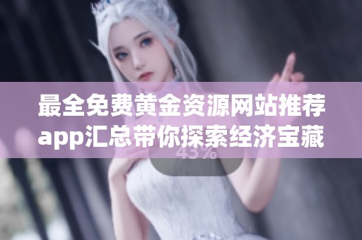 最全免费黄金资源网站推荐app汇总带你探索经济宝藏