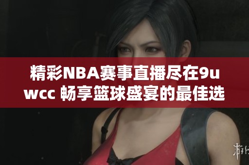 精彩NBA赛事直播尽在9uwcc 畅享篮球盛宴的最佳选择