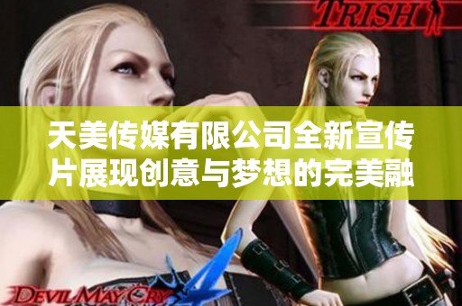 天美传媒有限公司全新宣传片展现创意与梦想的完美融合