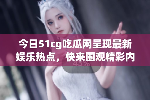 今日51cg吃瓜网呈现最新娱乐热点，快来围观精彩内容！