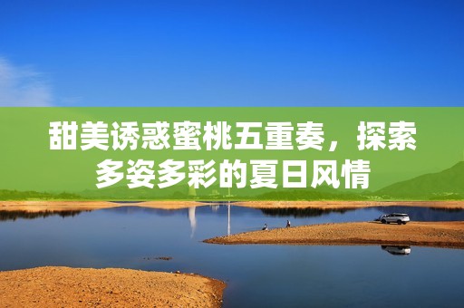 甜美诱惑蜜桃五重奏，探索多姿多彩的夏日风情