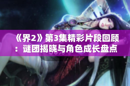《界2》第3集精彩片段回顾：谜团揭晓与角色成长盘点