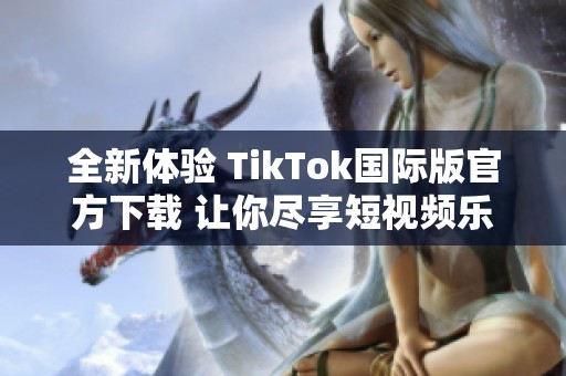 全新体验 TikTok国际版官方下载 让你尽享短视频乐趣