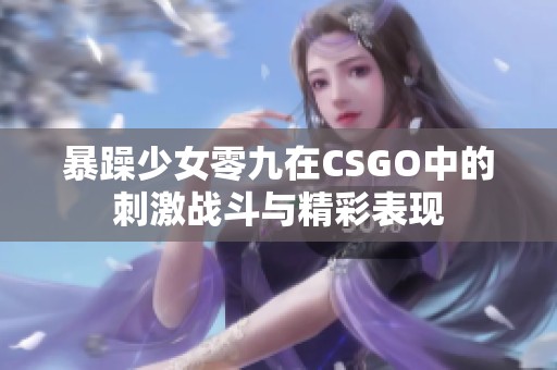 暴躁少女零九在CSGO中的刺激战斗与精彩表现