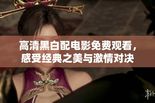 高清黑白配电影免费观看，感受经典之美与激情对决