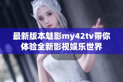 最新版本魅影my42tv带你体验全新影视娱乐世界