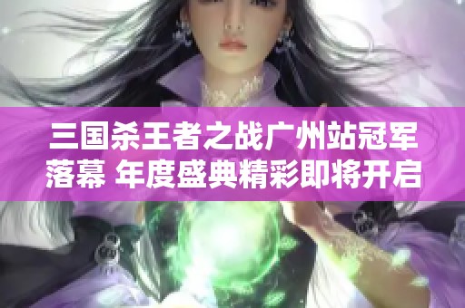 三国杀王者之战广州站冠军落幕 年度盛典精彩即将开启