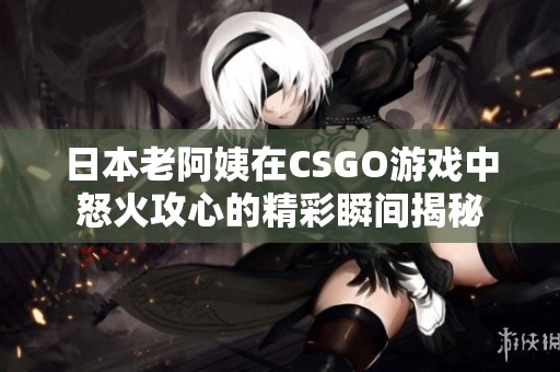 日本老阿姨在CSGO游戏中怒火攻心的精彩瞬间揭秘