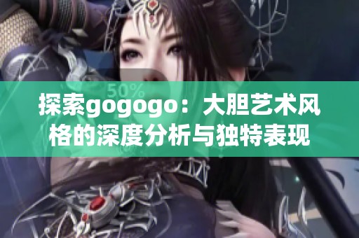 探索gogogo：大胆艺术风格的深度分析与独特表现