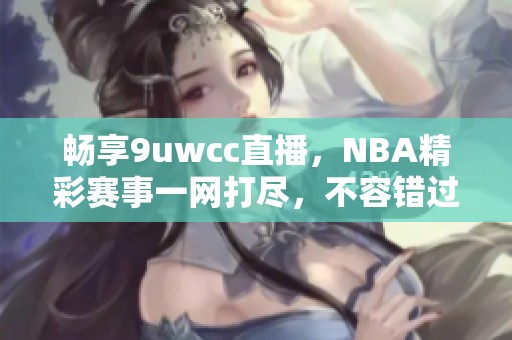 畅享9uwcc直播，NBA精彩赛事一网打尽，不容错过！