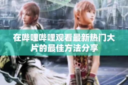 在哔哩哔哩观看最新热门大片的最佳方法分享
