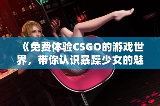 《免费体验CSGO的游戏世界，带你认识暴躁少女的魅力》