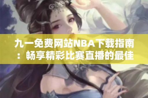 九一免费网站NBA下载指南：畅享精彩比赛直播的最佳选择