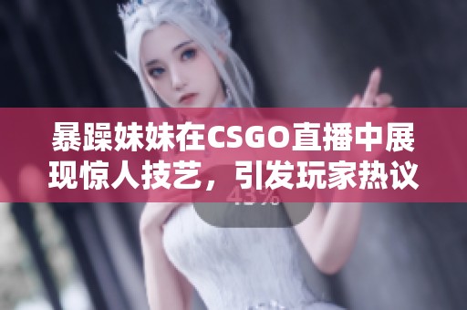 暴躁妹妹在CSGO直播中展现惊人技艺，引发玩家热议