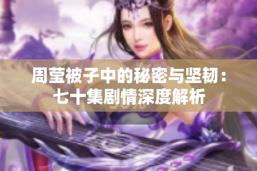 周莹被子中的秘密与坚韧：七十集剧情深度解析