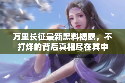万里长征最新黑料揭露，不打烊的背后真相尽在其中