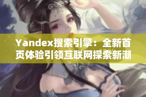 Yandex搜索引擎：全新首页体验引领互联网探索新潮流