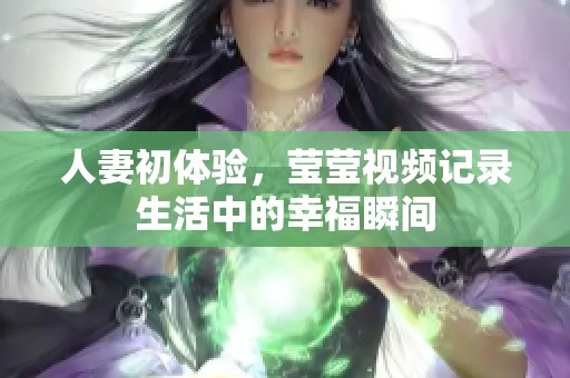 人妻初体验，莹莹视频记录生活中的幸福瞬间