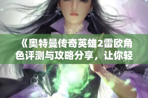 《奥特曼传奇英雄2雷欧角色评测与攻略分享，让你轻松掌握战斗技巧》