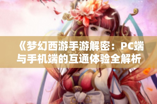 《梦幻西游手游解密：PC端与手机端的互通体验全解析》