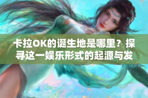 卡拉OK的诞生地是哪里？探寻这一娱乐形式的起源与发展