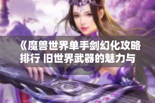 《魔兽世界单手剑幻化攻略排行 旧世界武器的魅力与选择》