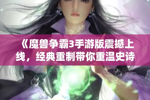 《魔兽争霸3手游版震撼上线，经典重制带你重温史诗战役》